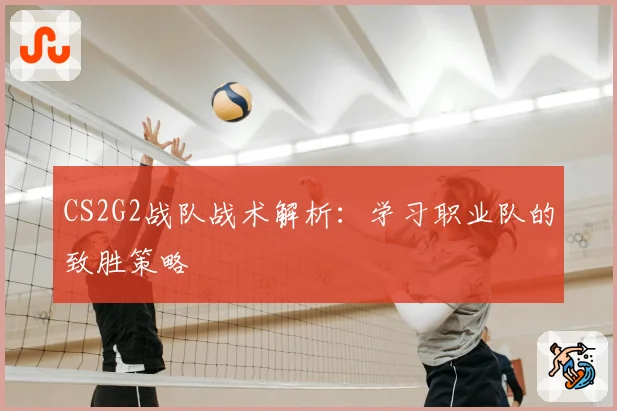 CS2G2战队战术解析：学习职业队的致胜策略