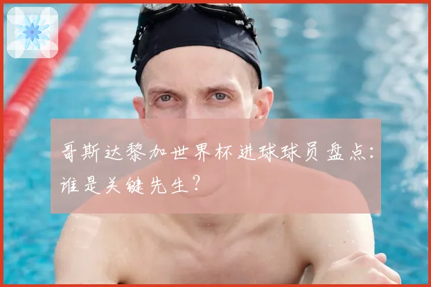 哥斯达黎加世界杯进球球员盘点：谁是关键先生？