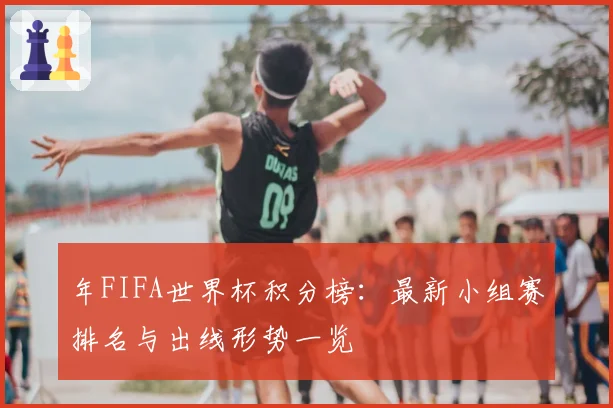 年FIFA世界杯积分榜：最新小组赛排名与出线形势一览