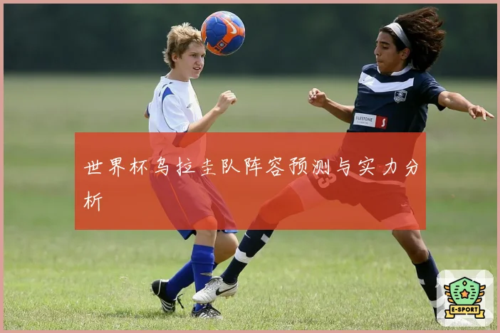 世界杯乌拉圭队阵容预测与实力分析