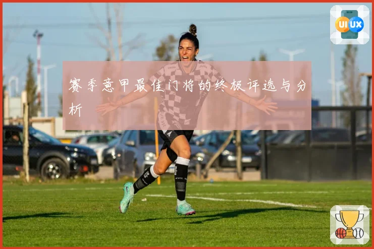 赛季意甲最佳门将的终极评选与分析