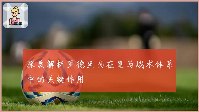 深度解析罗德里戈在皇马战术体系中的关键作用