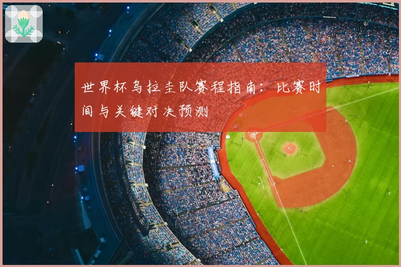 世界杯乌拉圭队赛程指南：比赛时间与关键对决预测