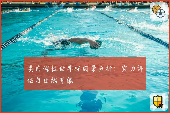 委内瑞拉世界杯前景分析：实力评估与出线可能